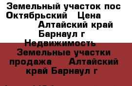 Земельный участок пос Октябрьский › Цена ­ 1 220 000 - Алтайский край, Барнаул г. Недвижимость » Земельные участки продажа   . Алтайский край,Барнаул г.